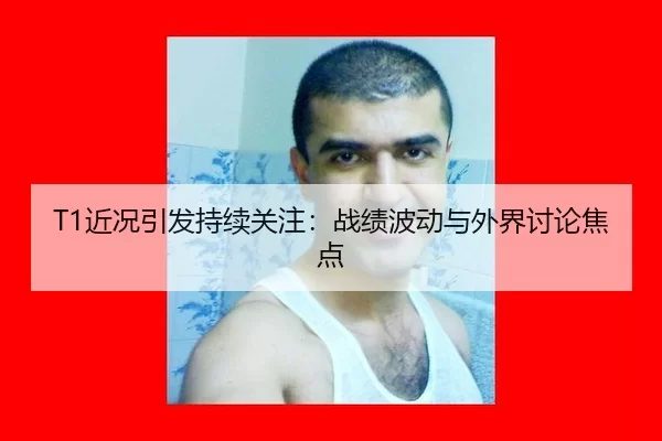 T1近况引发持续关注：战绩波动与外界讨论焦点